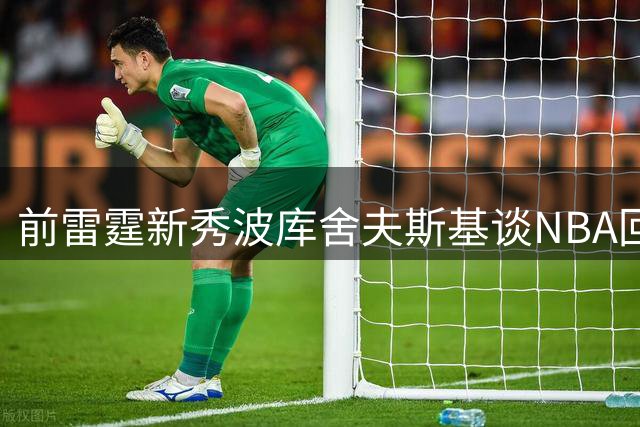 前雷霆新秀波库舍夫斯基谈NBA回归计划：需提升竞技水平