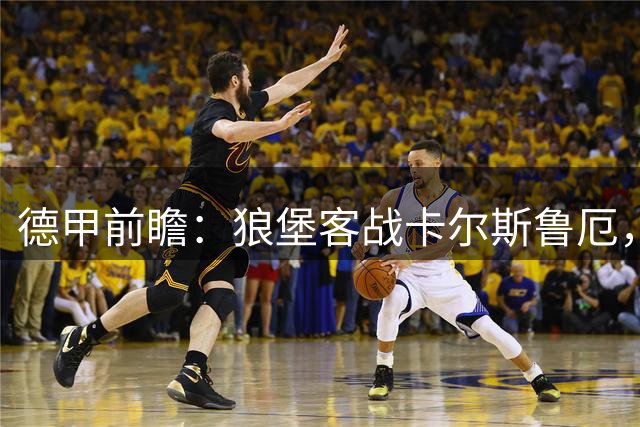 德甲前瞻：狼堡客战卡尔斯鲁厄，阵容占优或全取三分