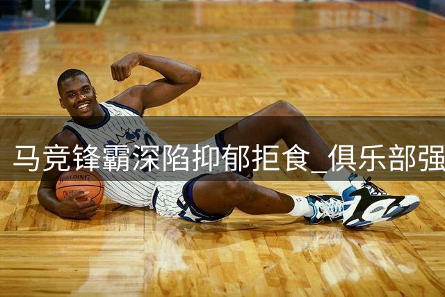 马竞锋霸深陷抑郁拒食 俱乐部强推枪手交易遭抵制